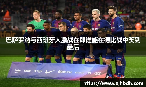 巴萨罗纳与西班牙人激战在即谁能在德比战中笑到最后