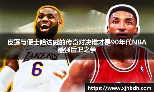 皮蓬与便士哈达威的传奇对决谁才是90年代NBA最强后卫之争