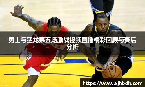 勇士与猛龙第五场激战视频直播精彩回顾与赛后分析